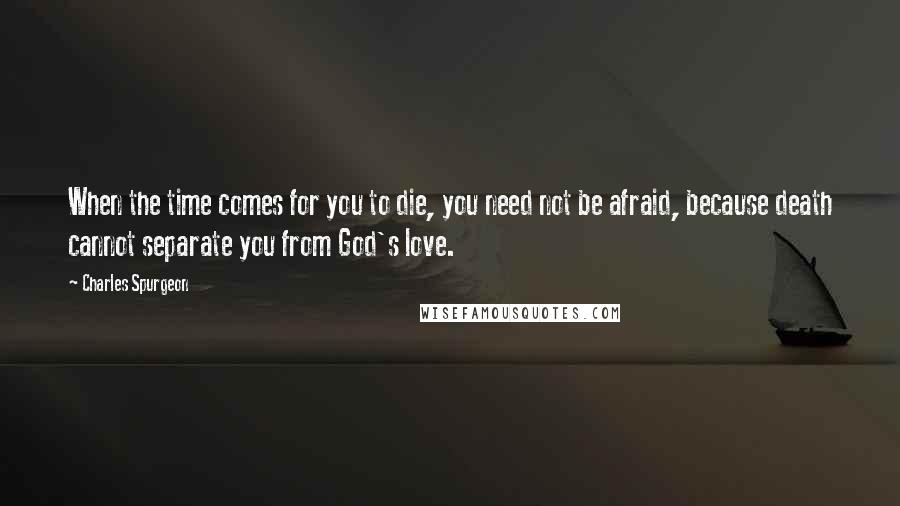 Charles Spurgeon Quotes: When the time comes for you to die, you need not be afraid, because death cannot separate you from God's love.