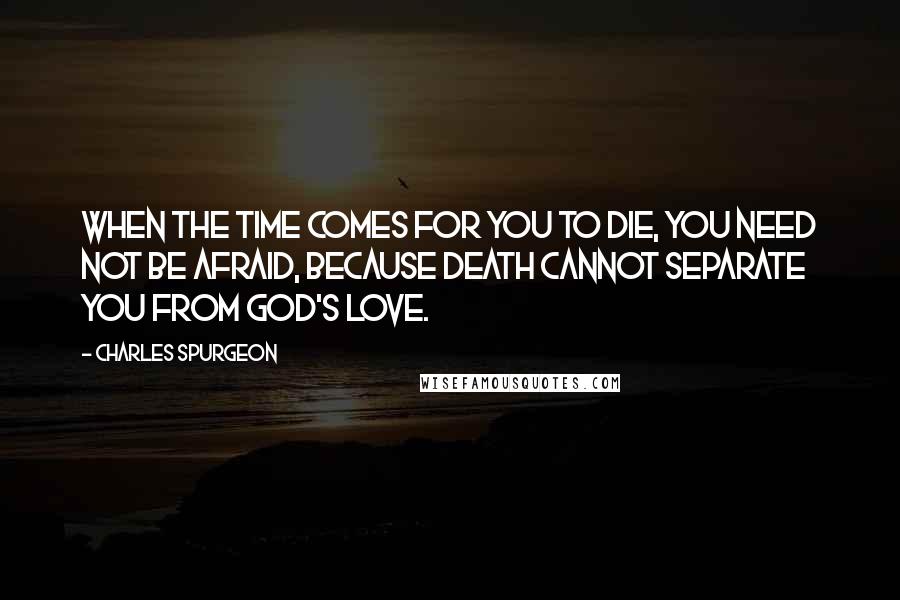 Charles Spurgeon Quotes: When the time comes for you to die, you need not be afraid, because death cannot separate you from God's love.