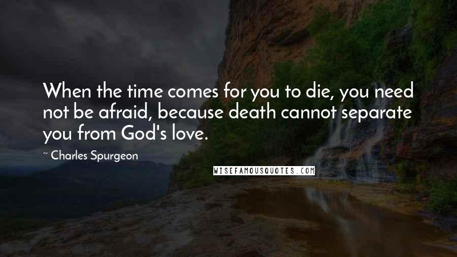 Charles Spurgeon Quotes: When the time comes for you to die, you need not be afraid, because death cannot separate you from God's love.