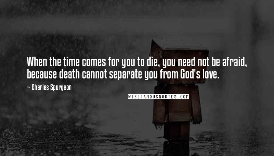 Charles Spurgeon Quotes: When the time comes for you to die, you need not be afraid, because death cannot separate you from God's love.