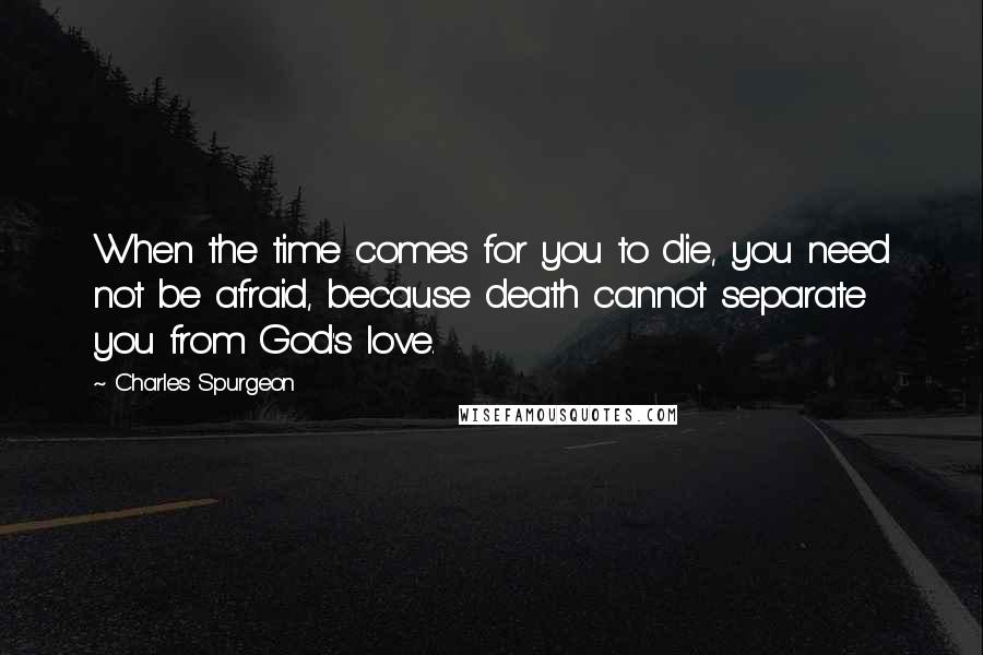 Charles Spurgeon Quotes: When the time comes for you to die, you need not be afraid, because death cannot separate you from God's love.