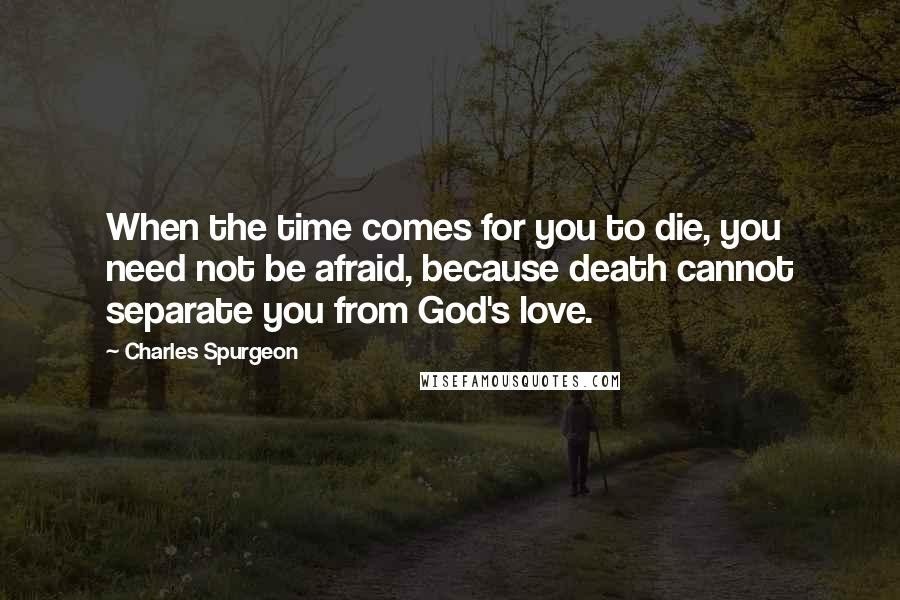 Charles Spurgeon Quotes: When the time comes for you to die, you need not be afraid, because death cannot separate you from God's love.