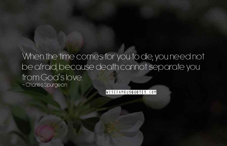 Charles Spurgeon Quotes: When the time comes for you to die, you need not be afraid, because death cannot separate you from God's love.