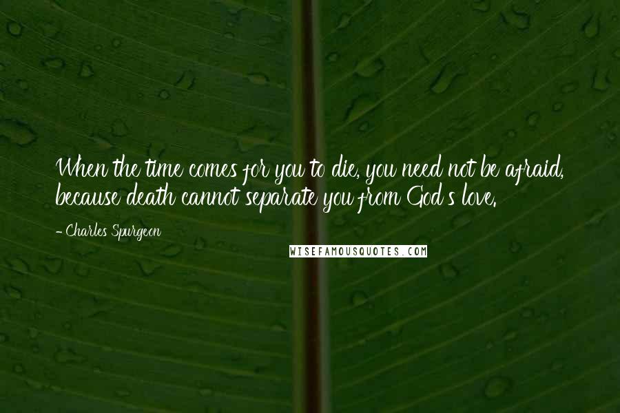 Charles Spurgeon Quotes: When the time comes for you to die, you need not be afraid, because death cannot separate you from God's love.