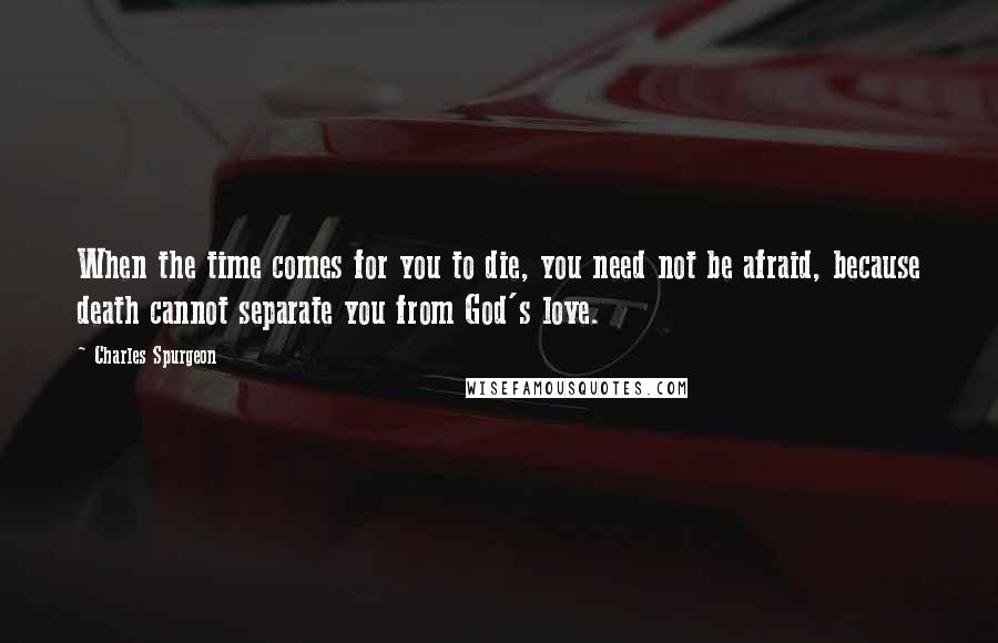 Charles Spurgeon Quotes: When the time comes for you to die, you need not be afraid, because death cannot separate you from God's love.