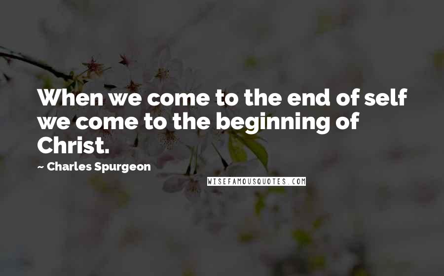 Charles Spurgeon Quotes: When we come to the end of self we come to the beginning of Christ.