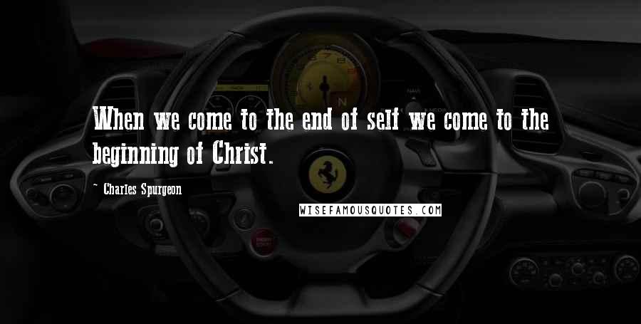 Charles Spurgeon Quotes: When we come to the end of self we come to the beginning of Christ.