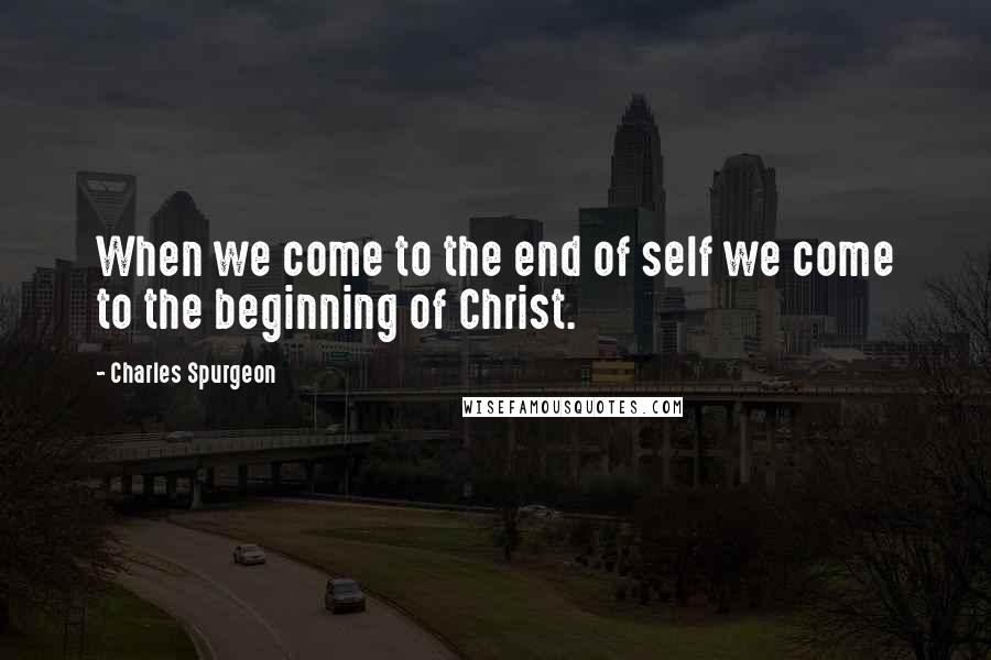 Charles Spurgeon Quotes: When we come to the end of self we come to the beginning of Christ.