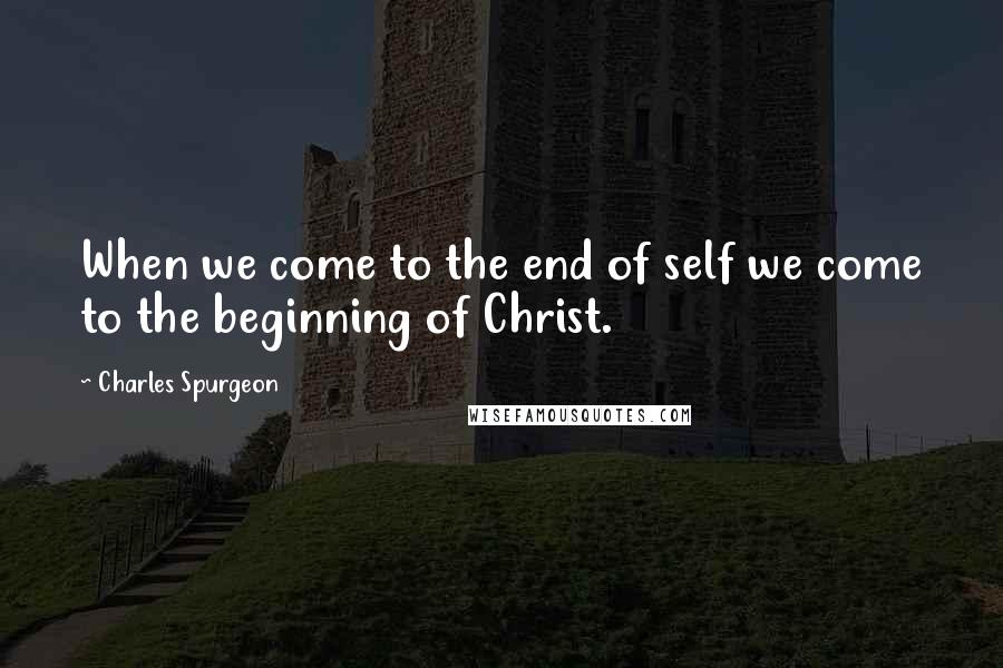 Charles Spurgeon Quotes: When we come to the end of self we come to the beginning of Christ.