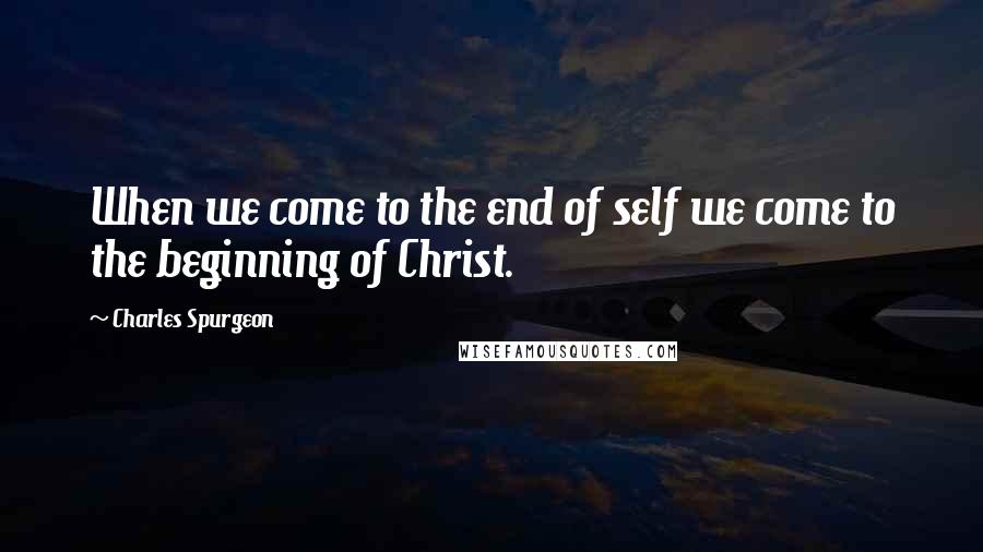 Charles Spurgeon Quotes: When we come to the end of self we come to the beginning of Christ.