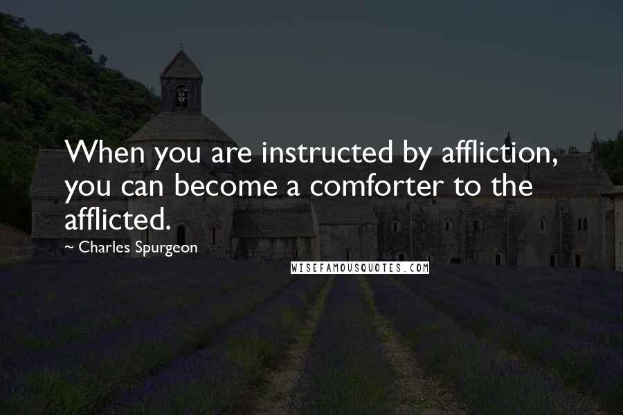 Charles Spurgeon Quotes: When you are instructed by affliction, you can become a comforter to the afflicted.