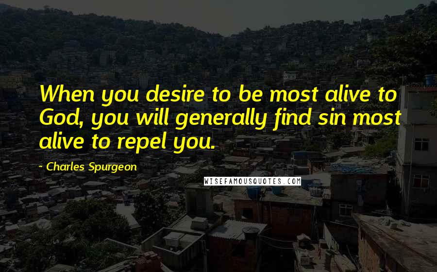 Charles Spurgeon Quotes: When you desire to be most alive to God, you will generally find sin most alive to repel you.