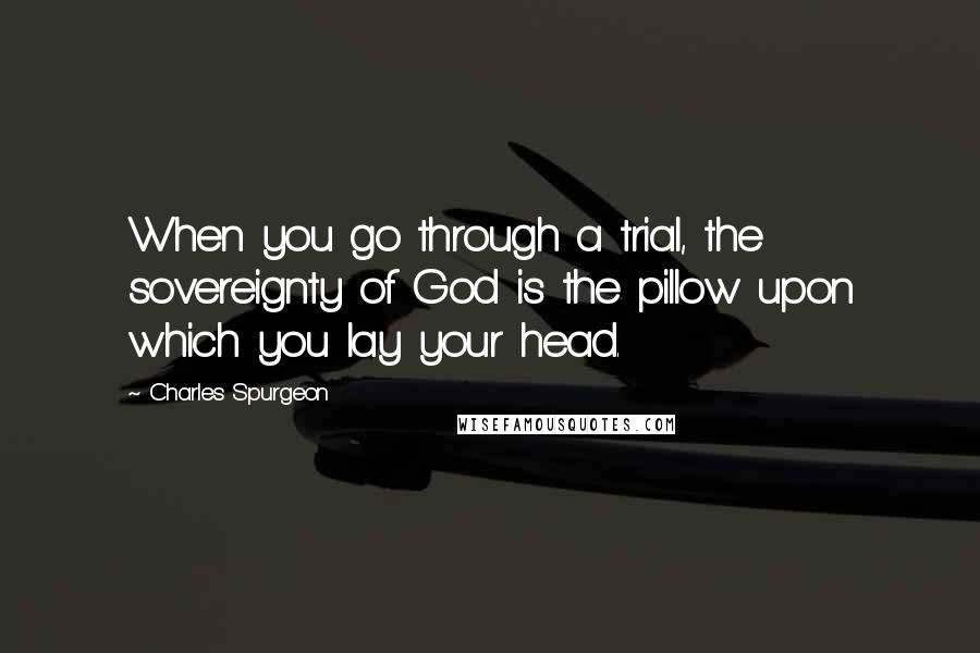 Charles Spurgeon Quotes: When you go through a trial, the sovereignty of God is the pillow upon which you lay your head.