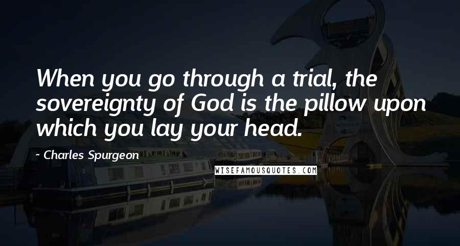 Charles Spurgeon Quotes: When you go through a trial, the sovereignty of God is the pillow upon which you lay your head.