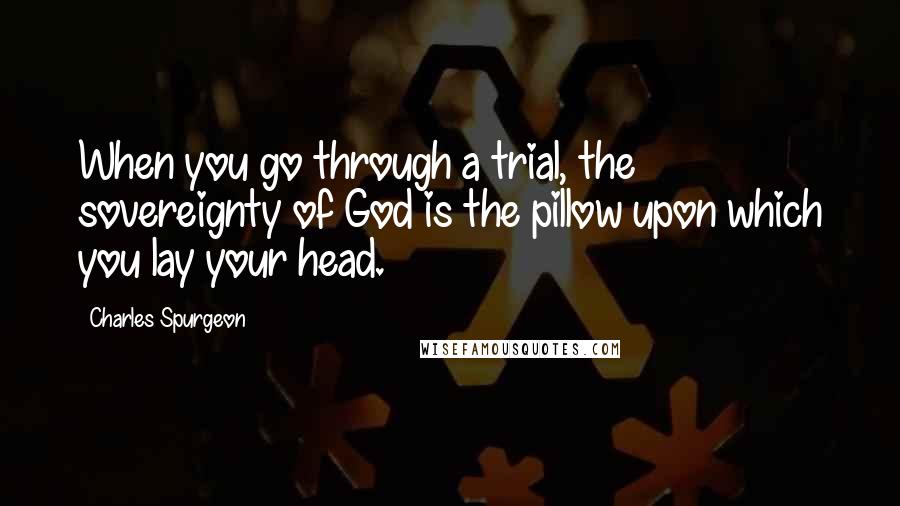 Charles Spurgeon Quotes: When you go through a trial, the sovereignty of God is the pillow upon which you lay your head.