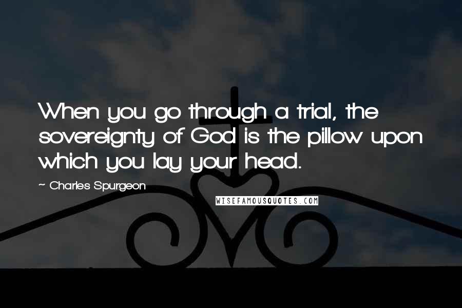 Charles Spurgeon Quotes: When you go through a trial, the sovereignty of God is the pillow upon which you lay your head.
