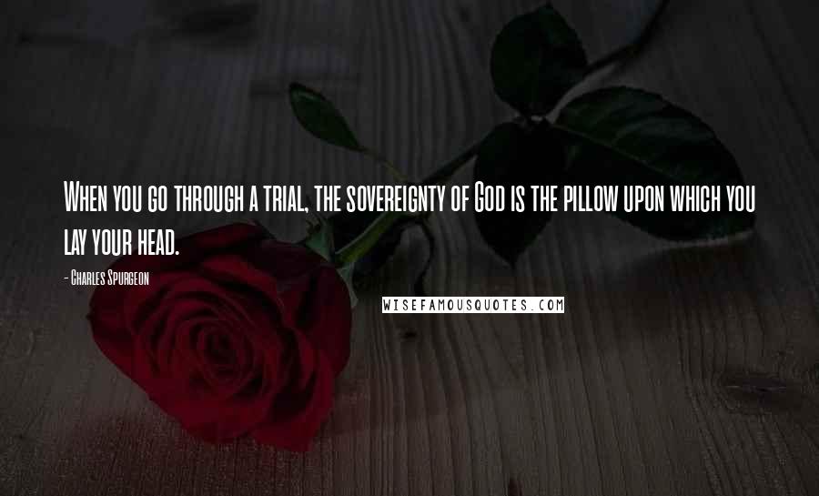 Charles Spurgeon Quotes: When you go through a trial, the sovereignty of God is the pillow upon which you lay your head.