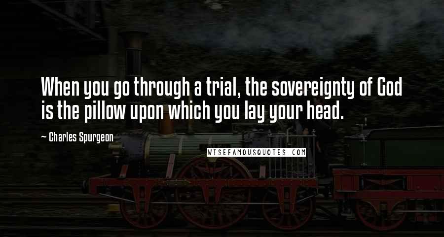 Charles Spurgeon Quotes: When you go through a trial, the sovereignty of God is the pillow upon which you lay your head.