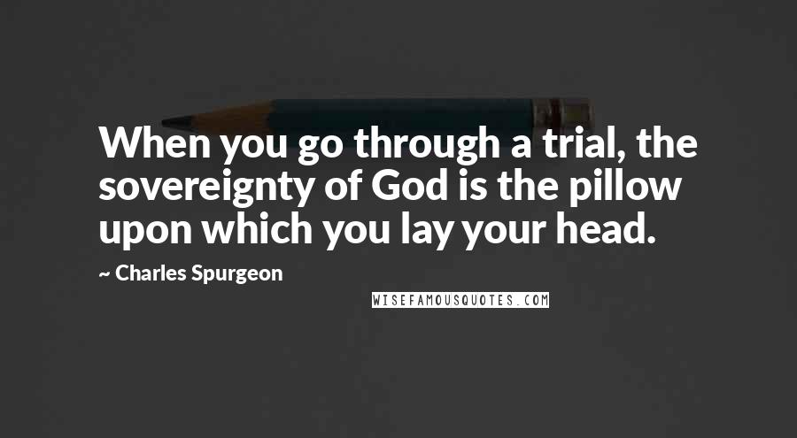 Charles Spurgeon Quotes: When you go through a trial, the sovereignty of God is the pillow upon which you lay your head.