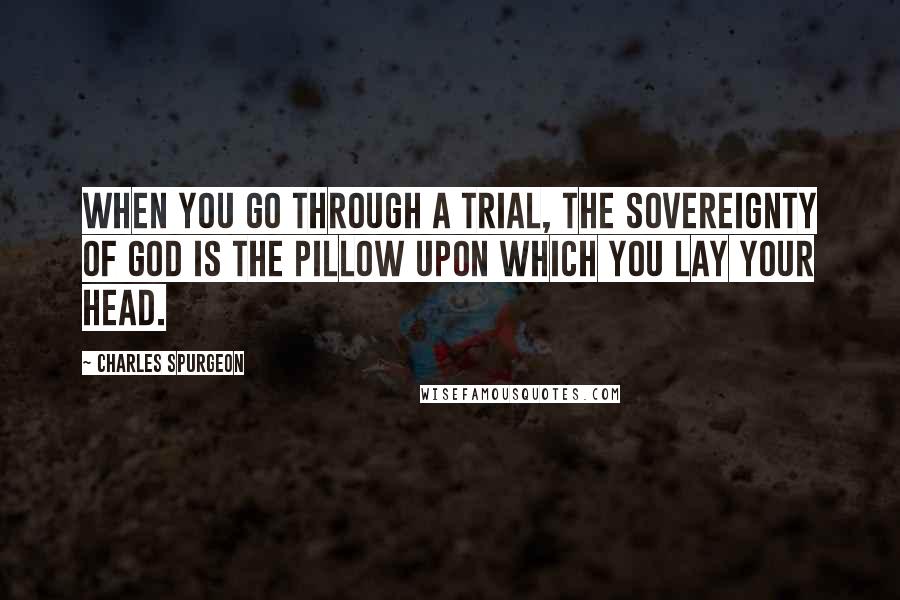 Charles Spurgeon Quotes: When you go through a trial, the sovereignty of God is the pillow upon which you lay your head.