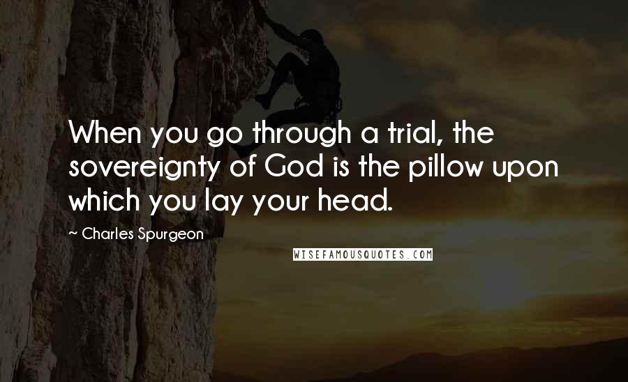 Charles Spurgeon Quotes: When you go through a trial, the sovereignty of God is the pillow upon which you lay your head.