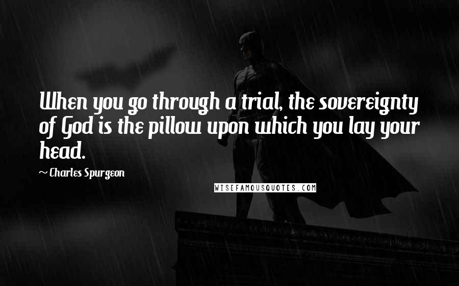 Charles Spurgeon Quotes: When you go through a trial, the sovereignty of God is the pillow upon which you lay your head.