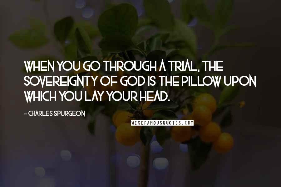 Charles Spurgeon Quotes: When you go through a trial, the sovereignty of God is the pillow upon which you lay your head.