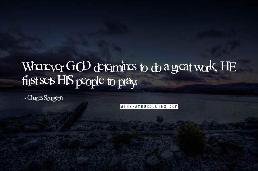 Charles Spurgeon Quotes: Whenever GOD determines to do a great work, HE first sets HIS people to pray.