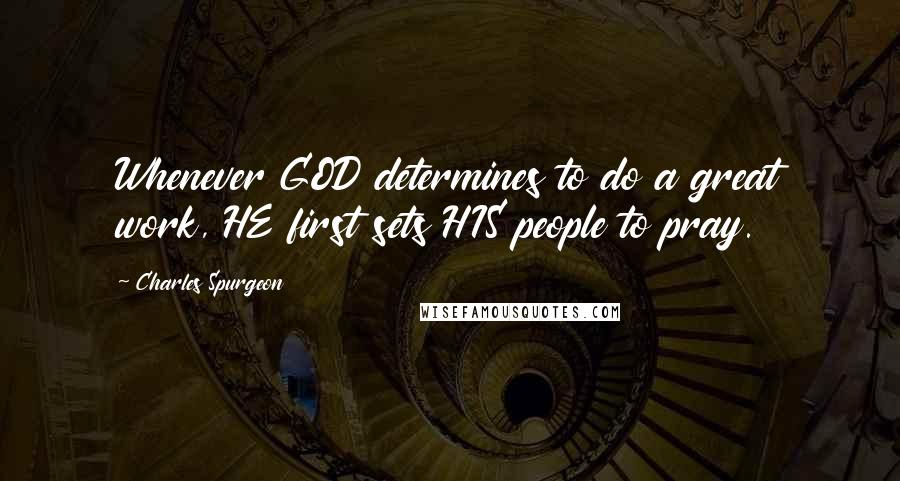 Charles Spurgeon Quotes: Whenever GOD determines to do a great work, HE first sets HIS people to pray.