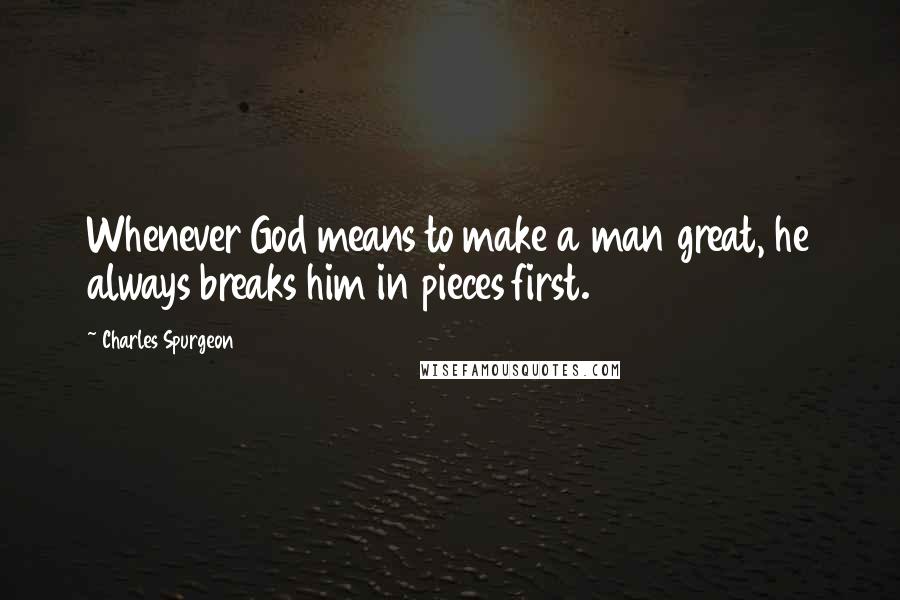 Charles Spurgeon Quotes: Whenever God means to make a man great, he always breaks him in pieces first.