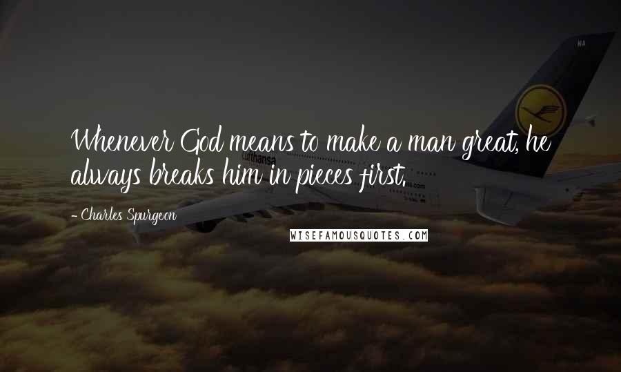 Charles Spurgeon Quotes: Whenever God means to make a man great, he always breaks him in pieces first.