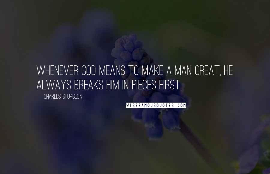 Charles Spurgeon Quotes: Whenever God means to make a man great, he always breaks him in pieces first.