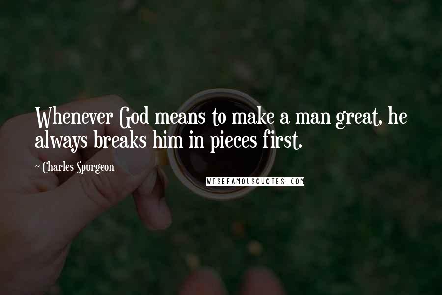 Charles Spurgeon Quotes: Whenever God means to make a man great, he always breaks him in pieces first.