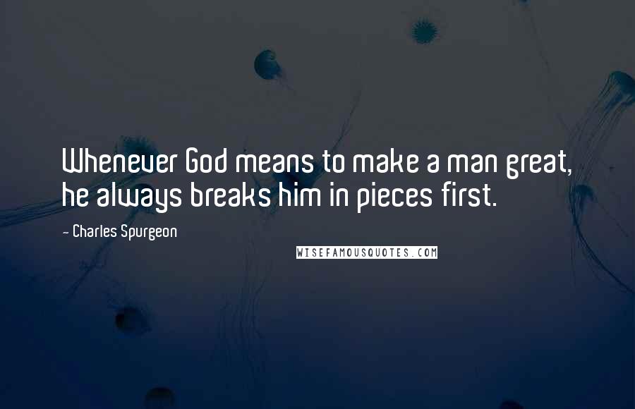 Charles Spurgeon Quotes: Whenever God means to make a man great, he always breaks him in pieces first.