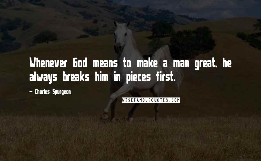 Charles Spurgeon Quotes: Whenever God means to make a man great, he always breaks him in pieces first.