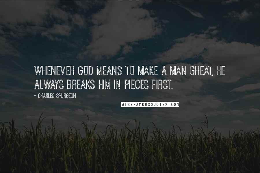 Charles Spurgeon Quotes: Whenever God means to make a man great, he always breaks him in pieces first.