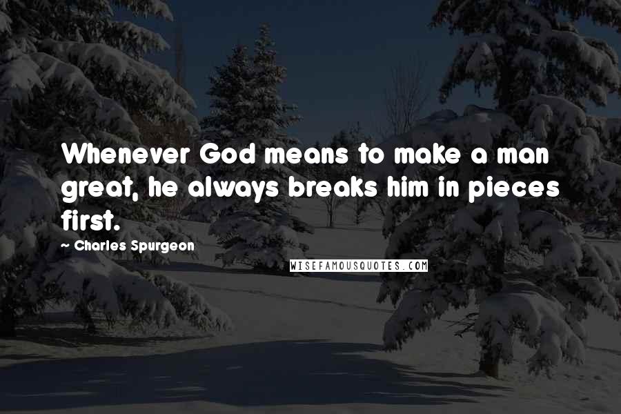 Charles Spurgeon Quotes: Whenever God means to make a man great, he always breaks him in pieces first.