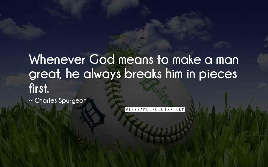 Charles Spurgeon Quotes: Whenever God means to make a man great, he always breaks him in pieces first.