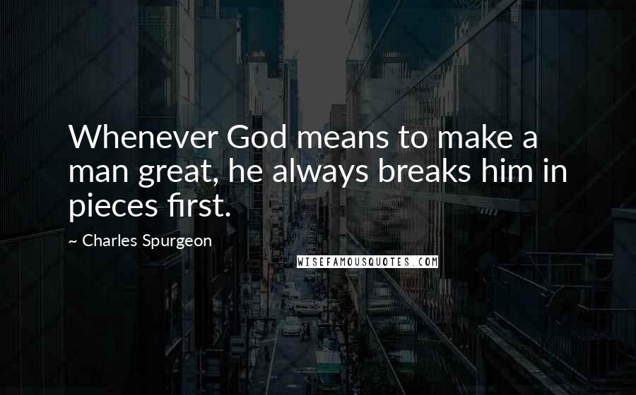 Charles Spurgeon Quotes: Whenever God means to make a man great, he always breaks him in pieces first.