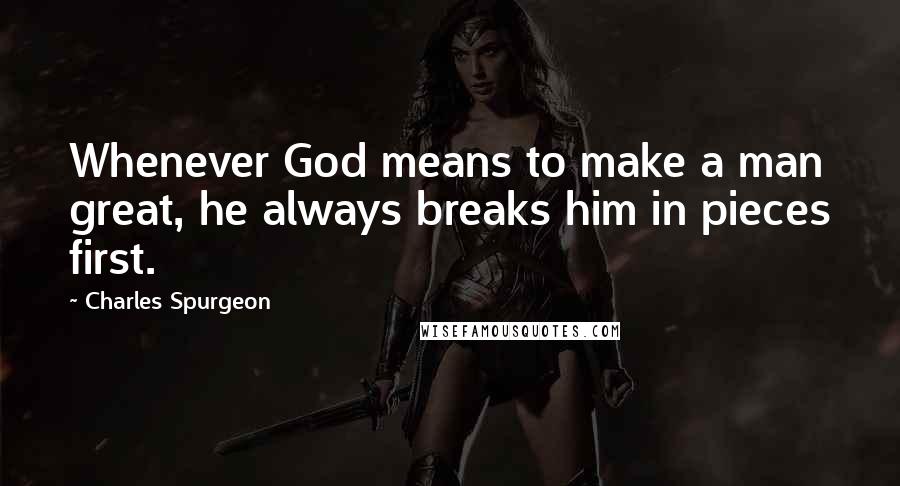 Charles Spurgeon Quotes: Whenever God means to make a man great, he always breaks him in pieces first.