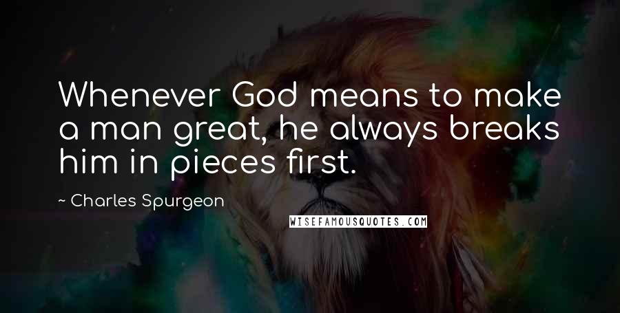 Charles Spurgeon Quotes: Whenever God means to make a man great, he always breaks him in pieces first.