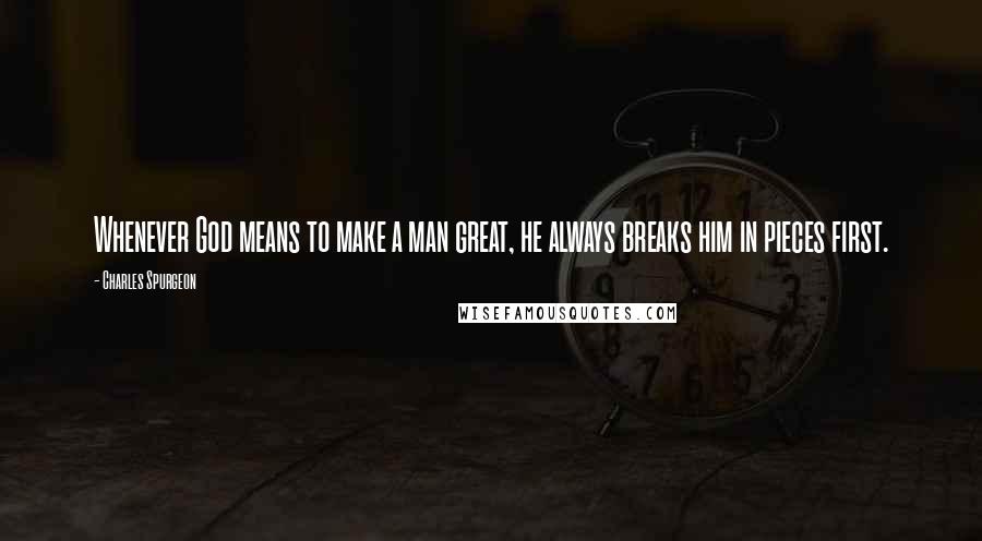 Charles Spurgeon Quotes: Whenever God means to make a man great, he always breaks him in pieces first.