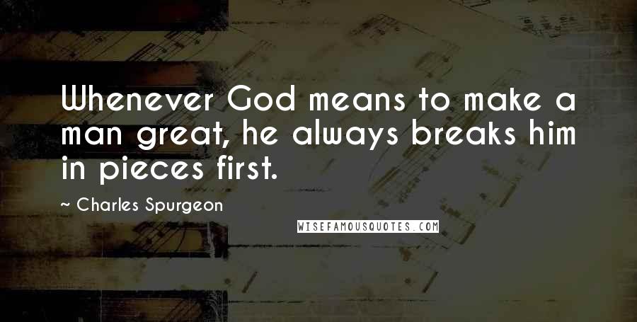 Charles Spurgeon Quotes: Whenever God means to make a man great, he always breaks him in pieces first.