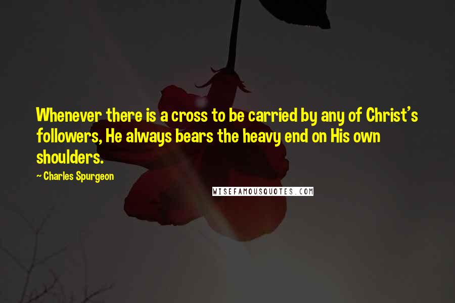 Charles Spurgeon Quotes: Whenever there is a cross to be carried by any of Christ's followers, He always bears the heavy end on His own shoulders.
