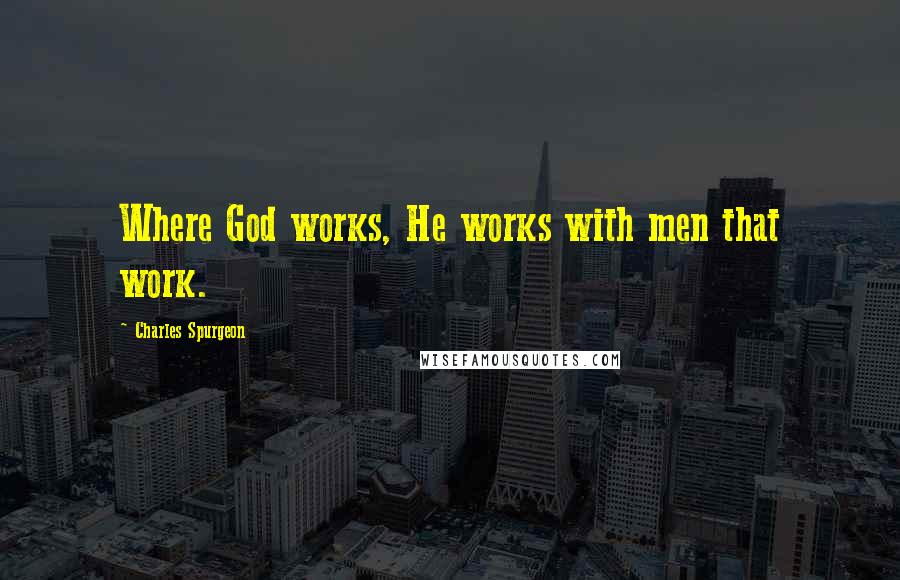 Charles Spurgeon Quotes: Where God works, He works with men that work.