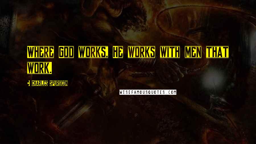 Charles Spurgeon Quotes: Where God works, He works with men that work.