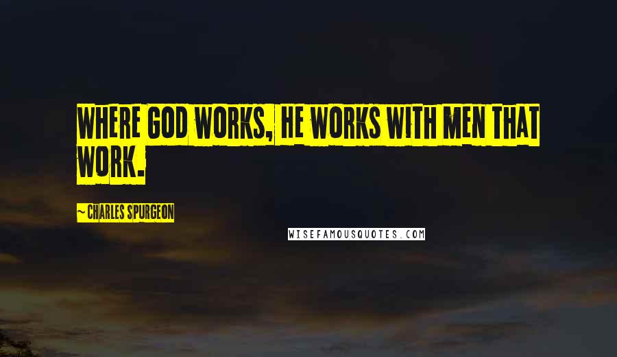 Charles Spurgeon Quotes: Where God works, He works with men that work.