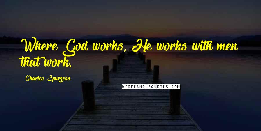 Charles Spurgeon Quotes: Where God works, He works with men that work.