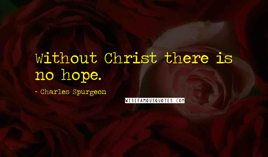 Charles Spurgeon Quotes: Without Christ there is no hope.