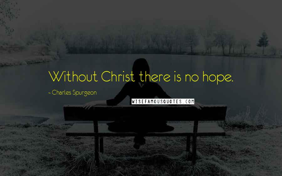 Charles Spurgeon Quotes: Without Christ there is no hope.